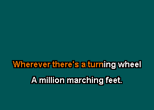 Wherever there's a turning wheel

A million marching feet.