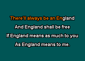 There'll always be an England

And England shall be free

If England means as much to you

As England means to me.