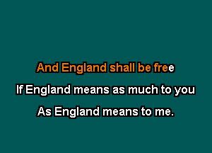 And England shall be free

If England means as much to you

As England means to me.