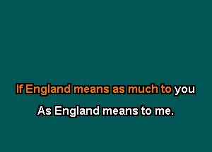 If England means as much to you

As England means to me.