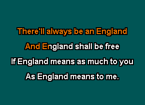 There'll always be an England

And England shall be free

If England means as much to you

As England means to me.