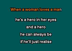 When a woman loves a man

he's a hero in her eyes

and a hero

he can always be

if he'll just realise