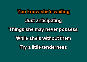 You know she's waiting

Just anticipating

Things she may never possess

While she's without them

Try a little tenderness