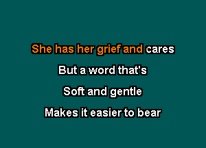 She has her grief and cares

But a word that's

Soft and gentle

Makes it easier to bear