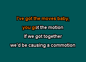 I've got the moves baby,

you got the motion
lfwe got together

we'd be causing a commotion