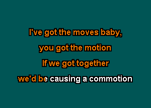 I've got the moves baby,

you got the motion
lfwe got together

we'd be causing a commotion