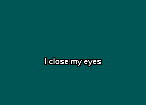 I close my eyes