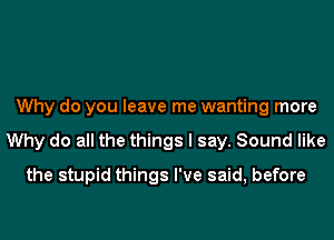 Why do you leave me wanting more
Why do all the things I say. Sound like
the stupid things I've said, before