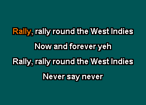 Rally, rally round the West Indies
Now and forever yeh

Rally, rally round the West Indies

Never say never