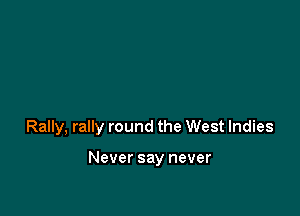 Rally, rally round the West Indies

Never say never