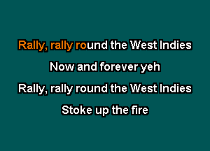 Rally, rally round the West Indies

Now and forever yeh

Rally, rally round the West Indies
Stoke up the fire