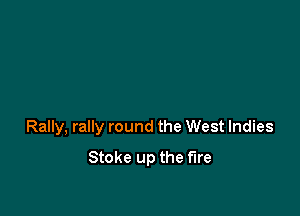 Rally, rally round the West Indies
Stoke up the fire
