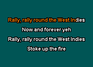 Rally, rally round the West Indies

Now and forever yeh

Rally, rally round the West Indies
Stoke up the fire