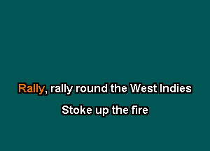 Rally, rally round the West Indies
Stoke up the fire