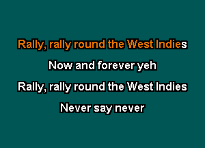 Rally, rally round the West Indies
Now and forever yeh

Rally, rally round the West Indies

Never say never