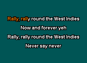 Rally, rally round the West Indies
Now and forever yeh

Rally, rally round the West Indies

Never say never