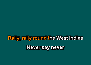 Rally, rally round the West Indies

Never say never