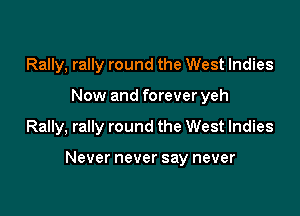 Rally, rally round the West Indies
Now and forever yeh

Rally, rally round the West Indies

Never never say never