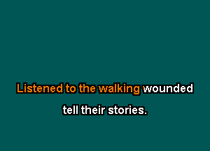 Listened to the walking wounded

tell their stories.