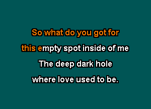So what do you got for

this empty spot inside of me
The deep dark hole

where love used to be.