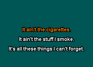 It ain't the cigarettes.

It ain't the stuffl smoke.

It's all these things I can't forget.
