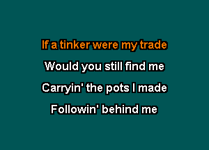 If a tinker were my trade

Would you still find me
Carryin' the pots I made

Followin' behind me