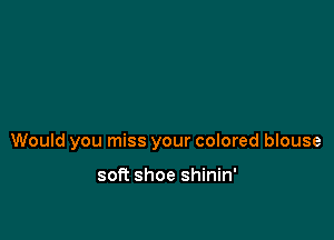 Would you miss your colored blouse

soft shoe shinin'