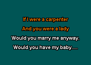 If I were a carpenter
And you were a lady

Would you marry me anyway.

Would you have my baby .....