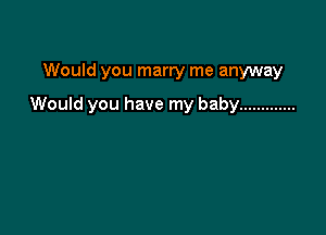 Would you marry me anyway

Would you have my baby .............