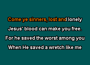 Come ye sinners, lost and lonely
Jesus' blood can make you free.
For he saved the worst among you

When He saved awretch like me