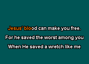 Jesus' blood can make you free.

For he saved the worst among you

When He saved a wretch like me