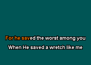For he saved the worst among you

When He saved a wretch like me