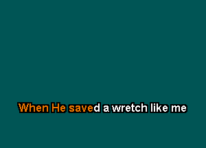 When He saved a wretch like me