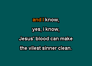 and I know,

yes, i know,

Jesus' blood can make

the vilest sinner clean.