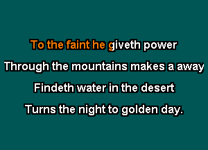 To the faint he giveth power
Through the mountains makes a away
Findeth water in the desert

Turns the night to golden day.