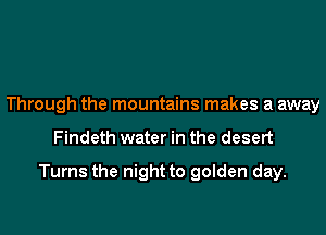 Through the mountains makes a away
Findeth water in the desert

Turns the night to golden day.