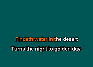 Findeth water in the desert

Turns the night to golden day.