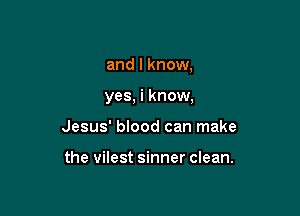 and I know,

yes, i know,

Jesus' blood can make

the vilest sinner clean.