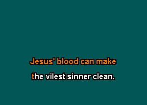 Jesus' blood can make

the vilest sinner clean.