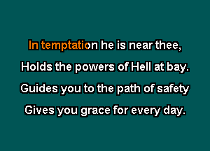 In temptation he is near thee,
Holds the powers of Hell at bay.
Guides you to the path of safety

Gives you grace for every day.