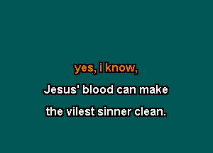 yes, i know,

Jesus' blood can make

the vilest sinner clean.