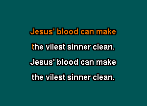 Jesus' blood can make

the vilest sinner clean.

Jesus' blood can make

the vilest sinner clean.