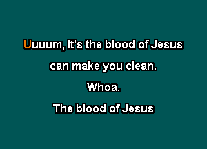 Uuuum, It's the blood ofJesus

can make you clean.

Whoa.
The blood ofJesus