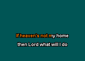 have no friend like you

If heaven's not my home
then Lord what will I do