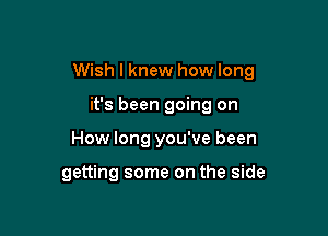 Wish I knew how long

it's been going on
How long you've been

getting some on the side