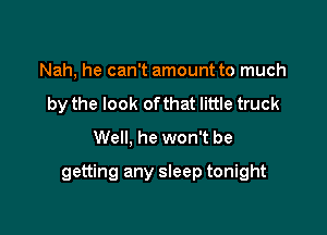 Nah, he can't amount to much
by the look of that little truck
Well, he won't be

getting any sleep tonight