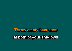 Throw empty beer cans

at both ofyour shadows