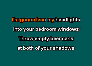 I'm gonna lean my headlights

into your bedroom windows
Throw empty beer cans

at both of your shadows