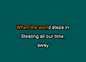 When the world steps in

Stealing all our time,

away