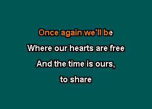 Once again we'll be

Where our hearts are free

And the time is ours,

to share